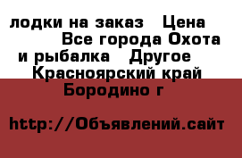 лодки на заказ › Цена ­ 15 000 - Все города Охота и рыбалка » Другое   . Красноярский край,Бородино г.